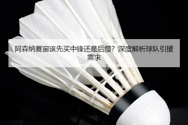 阿森纳夏窗该先买中锋还是后腰？深度解析球队引援需求 | Kaiyun