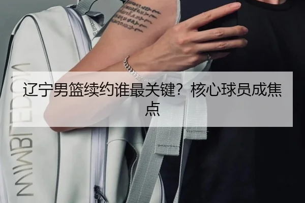 辽宁男篮续约谁最关键？核心球员成焦点 | Kaiyun