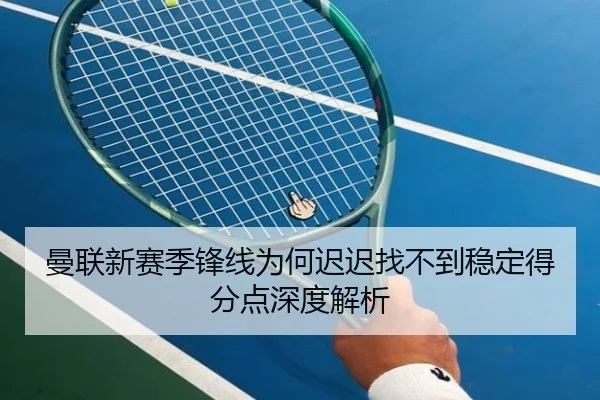 曼联新赛季锋线为何迟迟找不到稳定得分点深度解析