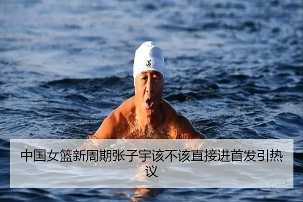 中国女篮新周期张子宇该不该直接进首发引热议